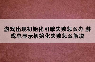 游戏出现初始化引擎失败怎么办 游戏总显示初始化失败怎么解决